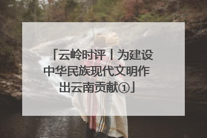 云岭时评丨为建设中华民族现代文明作出云南贡献①