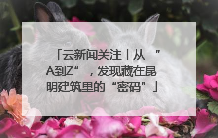 云新闻关注丨从 “A到Z”，发现藏在昆明建筑里的“密码”