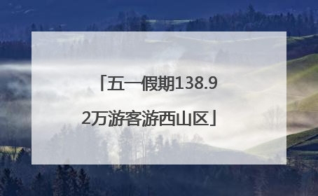 五一假期138.92万游客游西山区