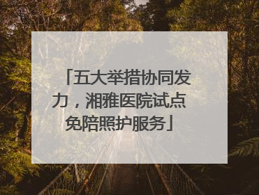 五大举措协同发力，湘雅医院试点免陪照护服务
