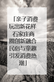 亲子消费玩出新花样 石家庄商圈创新融合民俗与童趣引发消费热潮