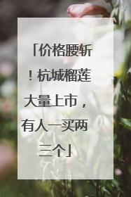 价格腰斩！杭城榴莲大量上市，有人一买两三个