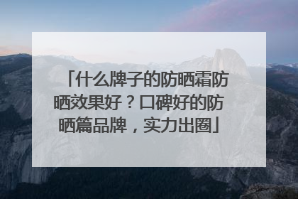 什么牌子的防晒霜防晒效果好？口碑好的防晒篇品牌，实力出圈