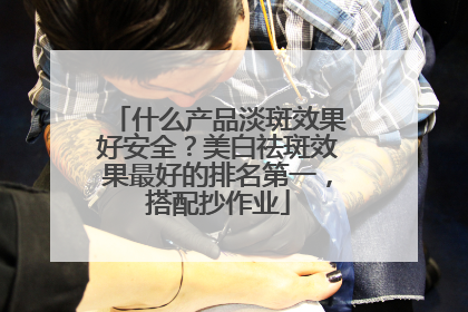 什么产品淡斑效果好安全？美白祛斑效果最好的排名第一，搭配抄作业