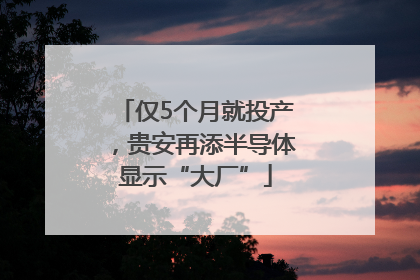 仅5个月就投产，贵安再添半导体显示“大厂”