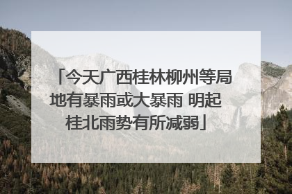 今天广西桂林柳州等局地有暴雨或大暴雨 明起桂北雨势有所减弱