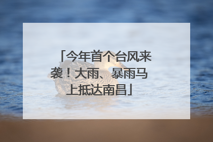 今年首个台风来袭！大雨、暴雨马上抵达南昌