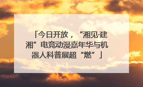 今日开放，“湘见·建湘”电竞动漫嘉年华与机器人科普展超“燃”