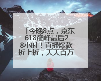 今晚8点，京东618巅峰最后28小时！直播爆款折上折，天天百万红包雨