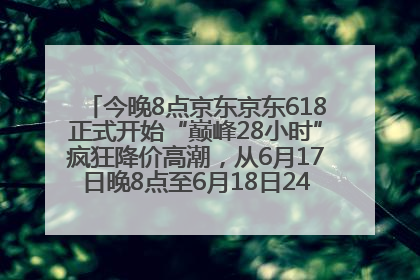 今晚8点京东京东618正式开始“巅峰28小时”疯狂降价高潮，从6月17日晚8点至6月18日24点内最便宜优惠