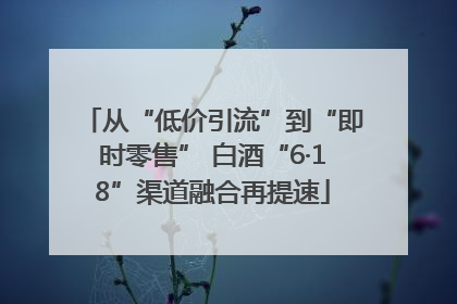 从“低价引流”到“即时零售” 白酒“6·18”渠道融合再提速