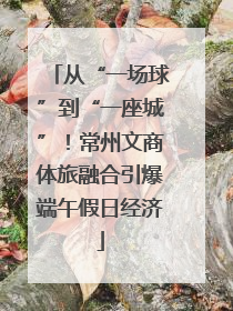 从“一场球”到“一座城”！常州文商体旅融合引爆端午假日经济