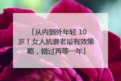从内到外年轻 10 岁！女人抗衰老最有效策略，错过再等一年