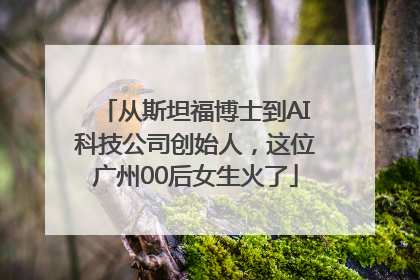 从斯坦福博士到AI科技公司创始人，这位广州00后女生火了