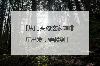 从门头沟这家咖啡厅出发，穿越到