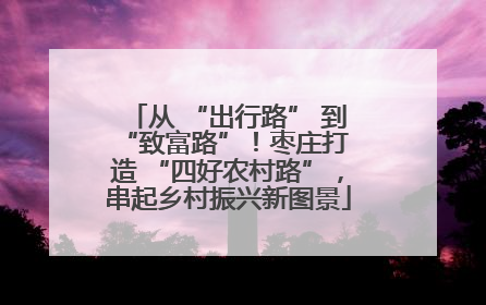 从 “出行路” 到 “致富路”！枣庄打造 “四好农村路”，串起乡村振兴新图景
