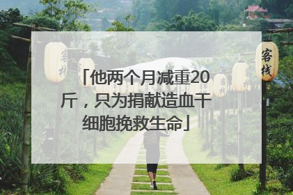他两个月减重20斤，只为捐献造血干细胞挽救生命