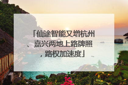 仙途智能又增杭州、嘉兴两地上路牌照，路权加速度