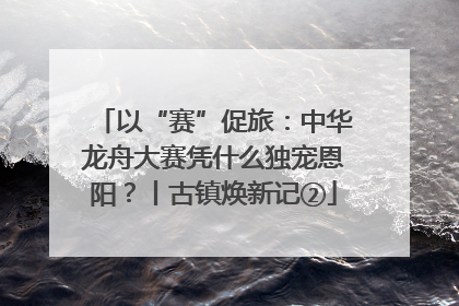 以“赛”促旅：中华龙舟大赛凭什么独宠恩阳？丨古镇焕新记②