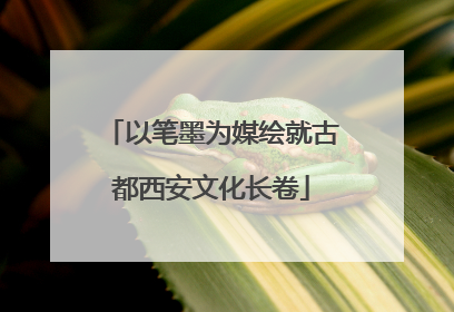 以笔墨为媒绘就古都西安文化长卷