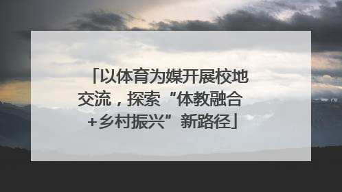 以体育为媒开展校地交流，探索“体教融合+乡村振兴”新路径