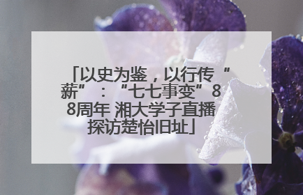 以史为鉴，以行传“薪”：“七七事变”88周年 湘大学子直播探访楚怡旧址