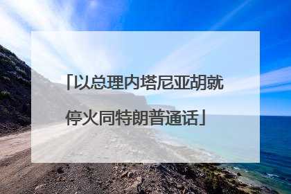 以总理内塔尼亚胡就停火同特朗普通话