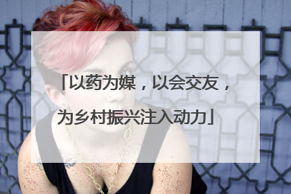 以药为媒，以会交友，为乡村振兴注入动力