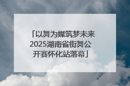 以舞为媒筑梦未来 2025湖南省街舞公开赛怀化站落幕