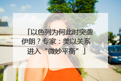以色列为何此时突袭伊朗？专家：美以关系进入“微妙平衡”