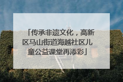 传承非遗文化，高新区马山街道海越社区儿童公益课堂再添彩