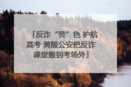 反诈“警”色 护航高考 黄陂公安把反诈课堂搬到考场外