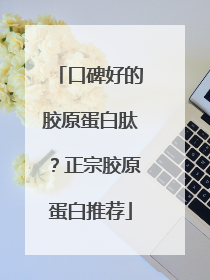 口碑好的胶原蛋白肽？正宗胶原蛋白推荐