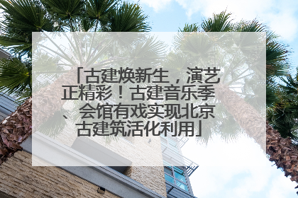 古建焕新生，演艺正精彩！古建音乐季、会馆有戏实现北京古建筑活化利用