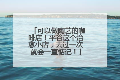可以做陶艺的咖啡店！平谷这个治愈小店，去过一次就会一直惦记！
