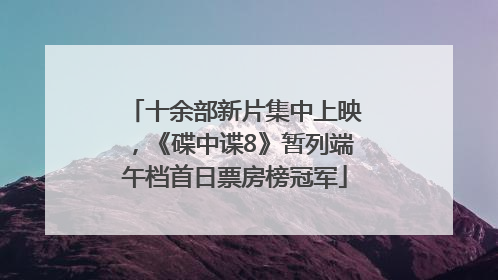 十余部新片集中上映，《碟中谍8》暂列端午档首日票房榜冠军
