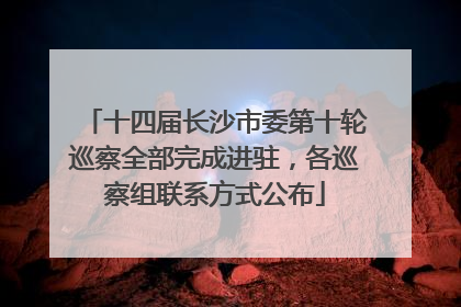 十四届长沙市委第十轮巡察全部完成进驻，各巡察组联系方式公布