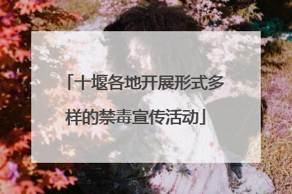 十堰各地开展形式多样的禁毒宣传活动