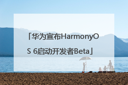 华为宣布HarmonyOS 6启动开发者Beta