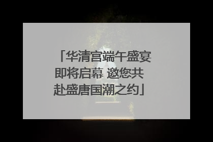 华清宫端午盛宴即将启幕 邀您共赴盛唐国潮之约
