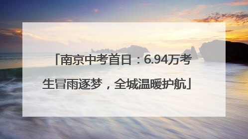 南京中考首日：6.94万考生冒雨逐梦，全城温暖护航