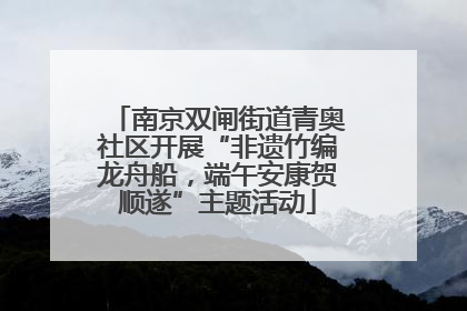 南京双闸街道青奥社区开展“非遗竹编龙舟船，端午安康贺顺遂”主题活动