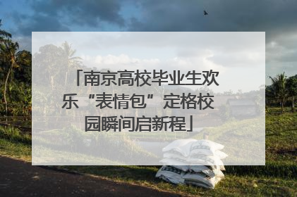 南京高校毕业生欢乐“表情包”定格校园瞬间启新程