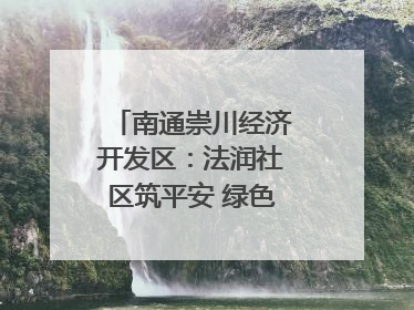 南通崇川经济开发区：法润社区筑平安 绿色生活谱新篇
