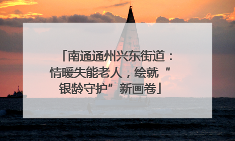 南通通州兴东街道：情暖失能老人，绘就“银龄守护”新画卷