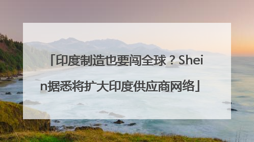 印度制造也要闯全球？Shein据悉将扩大印度供应商网络