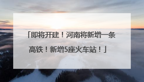 即将开建！河南将新增一条高铁！新增5座火车站！