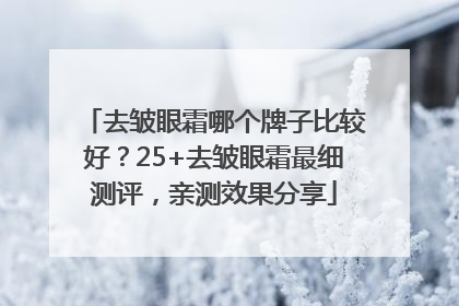 去皱眼霜哪个牌子比较好？25+去皱眼霜最细测评，亲测效果分享