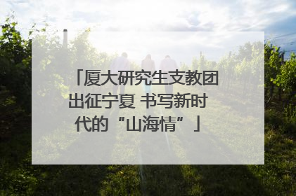 厦大研究生支教团出征宁夏 书写新时代的“山海情”