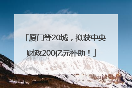 厦门等20城，拟获中央财政200亿元补助！